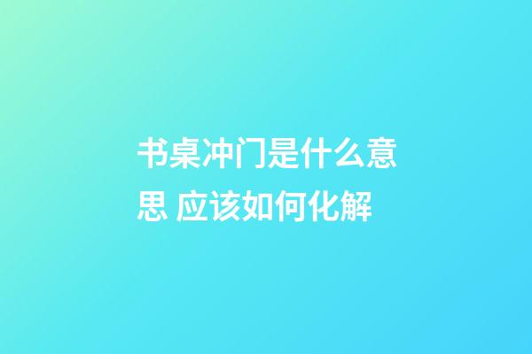 书桌冲门是什么意思 应该如何化解